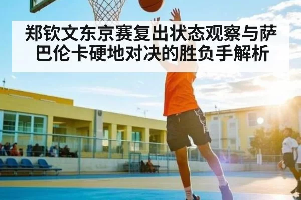 郑钦文东京赛复出状态观察与萨巴伦卡硬地对决的胜负手解析