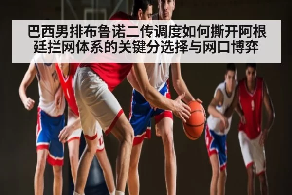 巴西男排布鲁诺二传调度如何撕开阿根廷拦网体系的关键分选择与网口博弈